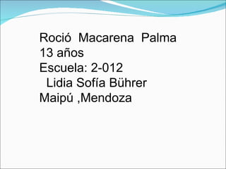   Roció  Macarena  Palma  13 años Escuela: 2-012 Lidia Sofía Bührer  Maipú ,Mendoza    