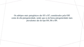Os subtipos mais patogênicos são H5 e H7, considerados pela OIE
como de alta patogenicidade, sendo que os de baixa patogenicidade mais
prevalentes são do tipo H4, H6 e H9.
 