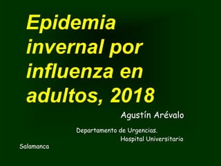 Epidemia
invernal por
influenza en
adultos, 2018
Agustín Arévalo
Departamento de Urgencias.
Hospital Universitario
Salamanca
 