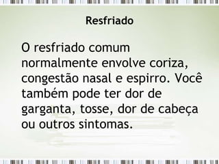 Resfriado
O resfriado comum
normalmente envolve coriza,
congestão nasal e espirro. Você
também pode ter dor de
garganta, tosse, dor de cabeça
ou outros sintomas.
 