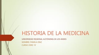 HISTORIA DE LA MEDICINA
UNIVERSIDAD REGIONAL AUTÓNOMA DE LOS ANDES
NOMBRE: PAMELA DÍAZ
CURSO: CERO ¨B¨
 