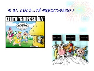 E AI, LULA...TÁ PREOCUPADO ? 