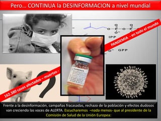 Farmacéuticas transnacionales preparan antivirales y Vacunas  (Novartis, Sanofi- Pasteur y otros)Y todos los noticieros del mundo sólo hablaban de esto… Ya no se decía nada de la crisis económica  ni de los torturados en Guantánamo…Sólo la gripe porcina, la gripe de los cerdos, cuyo nombre luego fue cambiado por la “Gripe A-H1N1”; pues impresionaba más…