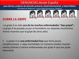 cifras……… y CIFRASPese a esta realidad, las Campañas Masivas continuaron, encubriendo las cifras reales sobre la GRIPE ESTACIONAL  a nivel mundial, que resulta 100 veces más letal que la Gripe A-H1N1. La misma OMS nos da estos datos:Son alrededor de 5000 muertos en el mundo -durante un año- por la gripe A-H1N1, mientras la Gripe estacional (normal) mata hasta 500.000 personas(medio millón) por año.A continuación veremos las estadísticas: