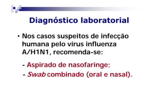 Diagnóstico laboratorial

• Nos casos suspeitos de infecção
  humana pelo vírus influenza
  A/H1N1, recomenda-se:
 - Aspirado de nasofaringe;
 - Swab combinado (oral e nasal).
 