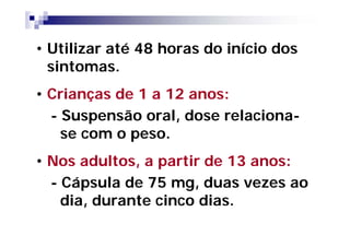 • Utilizar até 48 horas do início dos
  sintomas.
• Crianças de 1 a 12 anos:
  - Suspensão oral, dose relaciona-
    se com o peso.
• Nos adultos, a partir de 13 anos:
  - Cápsula de 75 mg, duas vezes ao
    dia, durante cinco dias.
 