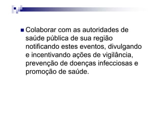 Colaborar com as autoridades de
saúde pública de sua região
notificando estes eventos, divulgando
e incentivando ações de vigilância,
prevenção de doenças infecciosas e
promoção de saúde.
 
