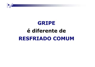 GRIPE
  é diferente de
RESFRIADO COMUM
 