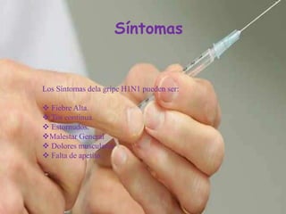 Síntomas
Los Síntomas dela gripe H1N1 pueden ser:
 Fiebre Alta.
 Tos continua.
 Estornudos.
Malestar General
 Dolores musculares
 Falta de apetito.
 
