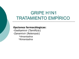 GRIPE H1N1
TRATAMIENTO EMPÍRICO
Opciones farmacólogicas:
-Oseltamivir (Tamiflú®)
-Zanamivir (Relenza®)
*Amantadina
*Rimantadina
 