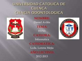 NOMBRE:
Daniel Avilés
TEMA:
H1N1
CATEDRA:
Informática
CATEDRATICA:
Lcda. Lorena Mejía
AÑO LECTIVO:
2012-2013
 