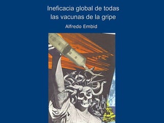 Ineficacia global de todas
 las vacunas de la gripe
      Alfredo Embid
 