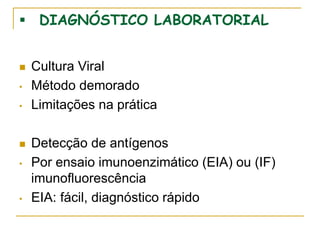  DIAGNÓSTICO LABORATORIAL
 Cultura Viral
• Método demorado
• Limitações na prática
 Detecção de antígenos
• Por ensaio imunoenzimático (EIA) ou (IF)
imunofluorescência
• EIA: fácil, diagnóstico rápido
 