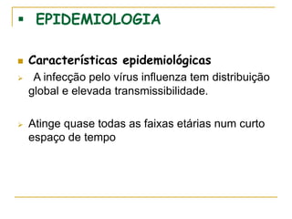  EPIDEMIOLOGIA
 Características epidemiológicas
 A infecção pelo vírus influenza tem distribuição
global e elevada transmissibilidade.
 Atinge quase todas as faixas etárias num curto
espaço de tempo
 
