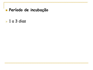 Período de incubação
 1 a 3 dias
 