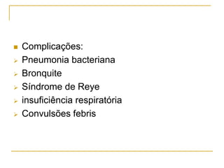  Complicações:
 Pneumonia bacteriana
 Bronquite
 Síndrome de Reye
 insuficiência respiratória
 Convulsões febris
 