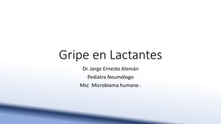 Gripe en Lactantes
Dr. Jorge Ernesto Alemán
Pediatra Neumólogo
Msc Microbioma humano .
 