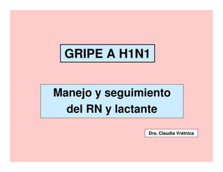 GRIPE A H1N1


Manejo y seguimiento
  del RN y lactante
                Dra. Claudia Vrátnica
 