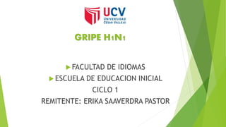 GRIPE H1N1
 FACULTAD DE IDIOMAS
 ESCUELA DE EDUCACION INICIAL
CICLO 1
REMITENTE: ERIKA SAAVERDRA PASTOR
 