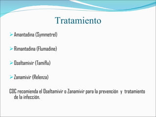Tratamiento Amantadina (Symmetrel) Rimantadina (Flumadine) Oseltamivir (Tamiflu) Zanamivir (Relenza) CDC recomienda el Oseltamivir o Zanamivir para la prevención  y  tratamiento  de la infección.  