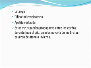 Letargia Dificultad respiratoria Apetito reducido Estos virus pueden propagarse entre los cerdos durante todo el año, pero la mayoría de los brotes ocurren de otoño a invierno.  
