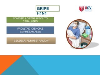 GRIPE
H1N1
NOMBRE :LORENA HIPOLITO
CABALLERO
FACULTAD :CIENCIAS
EMPRESARIALES
ESCUELA: ADMINISTRACION
 