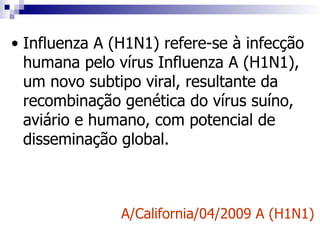 • Influenza A (H1N1) refere-se à infecção
  humana pelo vírus Influenza A (H1N1),
  um novo subtipo viral, resultante da
  recombinação genética do vírus suíno,
  aviário e humano, com potencial de
  disseminação global.



               A/California/04/2009 A (H1N1)
 