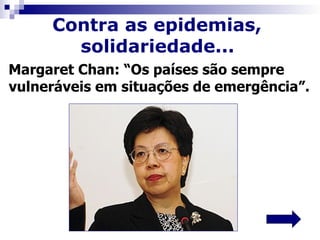 Contra as epidemias,
       solidariedade...
Margaret Chan: “Os países são sempre
vulneráveis em situações de emergência”.
 