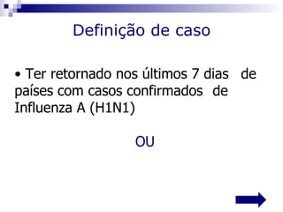 Definição de caso

• Ter retornado nos últimos 7 dias de
países com casos confirmados de
Influenza A (H1N1)

                  OU
 