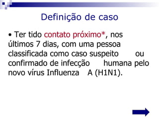 Definição de caso
• Ter tido contato próximo*, nos
últimos 7 dias, com uma pessoa
classificada como caso suspeito   ou
confirmado de infecção     humana pelo
novo vírus Influenza A (H1N1).
 