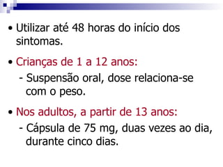 • Utilizar até 48 horas do início dos
  sintomas.
• Crianças de 1 a 12 anos:
  - Suspensão oral, dose relaciona-se
    com o peso.
• Nos adultos, a partir de 13 anos:
  - Cápsula de 75 mg, duas vezes ao dia,
    durante cinco dias.
 