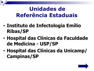 Unidades de
       Referência Estaduais
•   Instituto de Infectologia Emílio
    Ribas/SP
•   Hospital das Clínicas da Faculdade
    de Medicina - USP/SP
•   Hospital das Clínicas da Unicamp/
    Campinas/SP
 