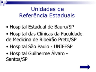 Unidades de
      Referência Estaduais

• Hospital Estadual de Bauru/SP
• Hospital das Clínicas da Faculdade
de Medicina de Ribeirão Preto/SP
• Hospital São Paulo - UNIFESP
• Hospital Guilherme Álvaro -
Santos/SP
 