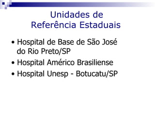 Unidades de
     Referência Estaduais
• Hospital de Base de São José
  do Rio Preto/SP
• Hospital Américo Brasiliense
• Hospital Unesp - Botucatu/SP
 