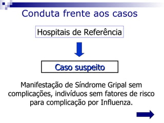 Conduta frente aos casos

        Hospitais de Referência



              Caso suspeito

   Manifestação de Síndrome Gripal sem
complicações, indivíduos sem fatores de risco
      para complicação por Influenza.
 