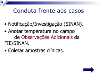 Conduta frente aos casos

• Notificação/Investigação (SINAN).
• Anotar temperatura no campo
    de Observações Adicionais da
FIE/SINAN.
• Coletar amostras clínicas.
 
