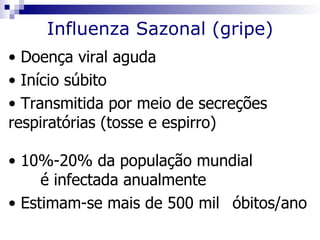 Influenza Sazonal (gripe)
• Doença viral aguda
• Início súbito
• Transmitida por meio de secreções
respiratórias (tosse e espirro)

• 10%-20% da população mundial
     é infectada anualmente
• Estimam-se mais de 500 mil óbitos/ano
 