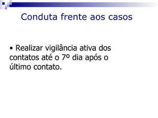Conduta frente aos casos


• Realizar vigilância ativa dos
contatos até o 7º dia após o
último contato.
 