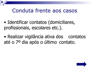 Conduta frente aos casos

• Identificar contatos (domiciliares,
profissionais, escolares etc.).
• Realizar vigilância ativa dos contatos
até o 7º dia após o último contato.
 