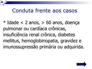 Conduta frente aos casos

* Idade < 2 anos, > 60 anos, doença
pulmonar ou cardíaca crônicas,
insuficiência renal crônica, diabetes
mellitus, hemoglobinopatia, gravidez e
imunossupressão primária ou adquirida.
 
