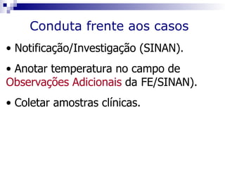 Conduta frente aos casos
• Notificação/Investigação (SINAN).
• Anotar temperatura no campo de
Observações Adicionais da FE/SINAN).
• Coletar amostras clínicas.
 