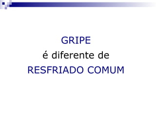GRIPE
  é diferente de
RESFRIADO COMUM
 