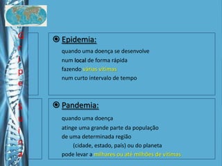Gripe SuínaEpidemia:quando uma doença se desenvolve 	num local de forma rápida	fazendo várias vítimas	num curto intervalo de tempoPandemia:quando uma doença	atinge uma grande parte da população 	de uma determinada região 		(cidade, estado, país) ou do planeta	pode levar a milhares ou até milhões de vítimas