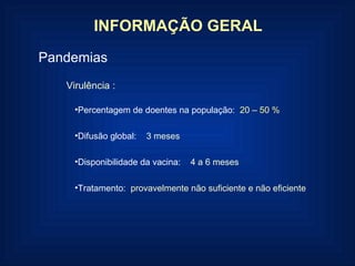 Pandemias INFORMAÇÃO GERAL Virulência : Percentagem de doentes na população:  20 – 50 % Difusão global:  3 meses Disponibilidade da vacina:  4 a 6 meses Tratamento:  provavelmente não suficiente e não eficiente 