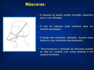Máscaras:  O pessoal de saúde recebe formação específica para a sua utilização; O uso de máscara pode contribuir para um conforto psicológico; O perigo das máscaras: utilização  durante muito tempo e o seu constante manuseamento; Recomenda-se a utilização de máscaras quando se está em contacto com outras pessoas e em espaços fechados.  