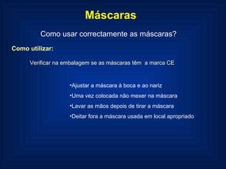 Como utilizar: Ajustar a máscara à boca e ao nariz Uma vez colocada não mexer na máscara Lavar as mãos depois de tirar a máscara Deitar fora a máscara usada em local apropriado Máscaras Como usar correctamente as máscaras? Verificar na embalagem se as máscaras têm  a marca CE 