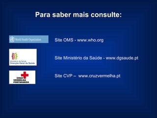 Para saber mais consulte: Site OMS -  www.who.org Site Ministério da Saúde - w ww.dgsaude.pt  Site CVP –  www.cruzvermelha.pt 