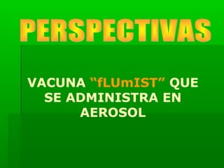 VACUNA “fLUmIST” QUE
SE ADMINISTRA EN
AEROSOL
 