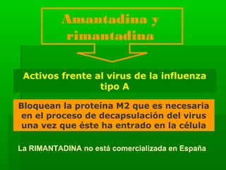 Amantadina y
rimantadina
Bloquean la proteína M2 que es necesaria
en el proceso de decapsulación del virus
una vez que éste ha entrado en la célula
Activos frente al virus de la influenza
tipo A
La RIMANTADINA no está comercializada en España
 