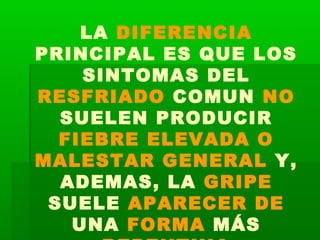 LA DIFERENCIA
PRINCIPAL ES QUE LOS
SINTOMAS DEL
RESFRIADO COMUN NO
SUELEN PRODUCIR
FIEBRE ELEVADA O
MALESTAR GENERAL Y,
ADEMAS, LA GRIPE
SUELE APARECER DE
UNA FORMA MÁS
 